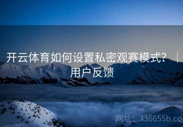 开云体育如何设置私密观赛模式？｜用户反馈