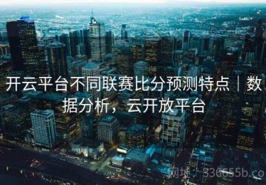 开云平台不同联赛比分预测特点｜数据分析，云开放平台