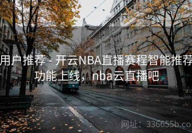 用户推荐 - 开云NBA直播赛程智能推荐功能上线，nba云直播吧