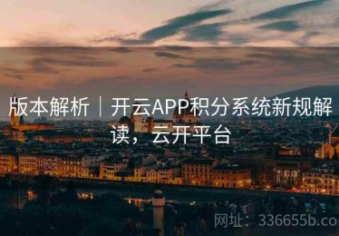 版本解析｜开云APP积分系统新规解读，云开平台