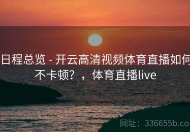 日程总览 - 开云高清视频体育直播如何不卡顿？，体育直播live
