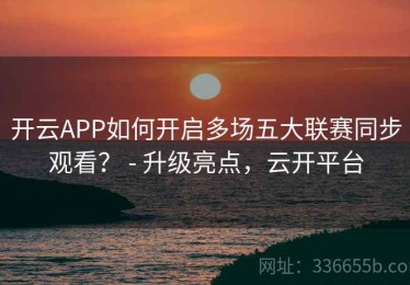 开云APP如何开启多场五大联赛同步观看？ - 升级亮点，云开平台