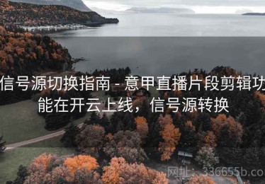 信号源切换指南 - 意甲直播片段剪辑功能在开云上线，信号源转换