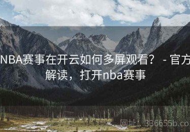 NBA赛事在开云如何多屏观看？ - 官方解读，打开nba赛事