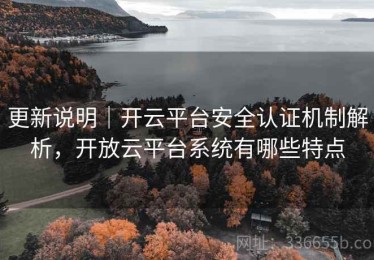 更新说明｜开云平台安全认证机制解析，开放云平台系统有哪些特点