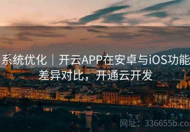系统优化｜开云APP在安卓与iOS功能差异对比，开通云开发