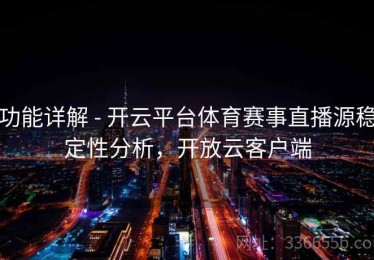 功能详解 - 开云平台体育赛事直播源稳定性分析，开放云客户端