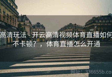 高清玩法 - 开云高清视频体育直播如何不卡顿？，体育直播怎么开通