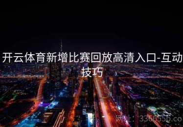 开云体育新增比赛回放高清入口-互动技巧