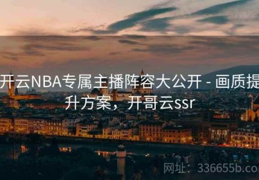 开云NBA专属主播阵容大公开 - 画质提升方案，开哥云ssr