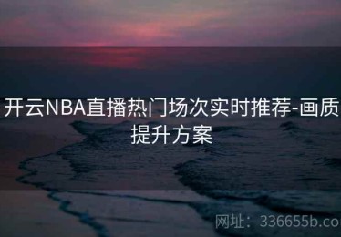 开云NBA直播热门场次实时推荐-画质提升方案