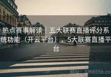 热点赛事解读｜五大联赛直播评分系统功能（开云平台），5大联赛直播平台