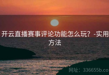 开云直播赛事评论功能怎么玩？-实用方法