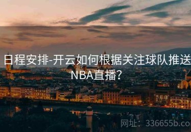 日程安排-开云如何根据关注球队推送NBA直播？