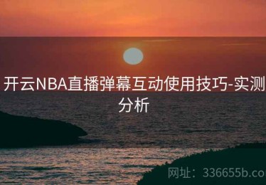开云NBA直播弹幕互动使用技巧-实测分析