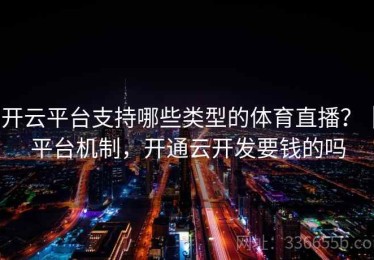 开云平台支持哪些类型的体育直播？｜平台机制，开通云开发要钱的吗