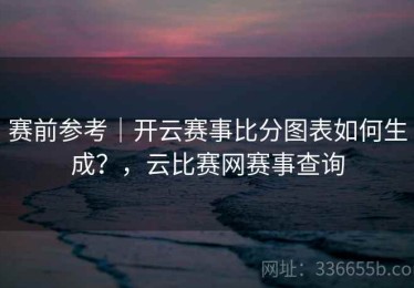 赛前参考｜开云赛事比分图表如何生成？，云比赛网赛事查询