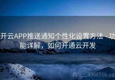 开云APP推送通知个性化设置方法 - 功能详解，如何开通云开发