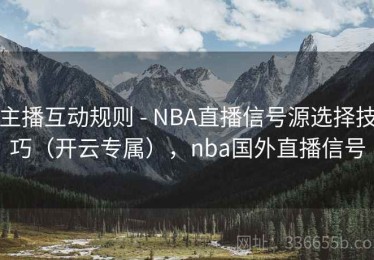 主播互动规则 - NBA直播信号源选择技巧（开云专属），nba国外直播信号