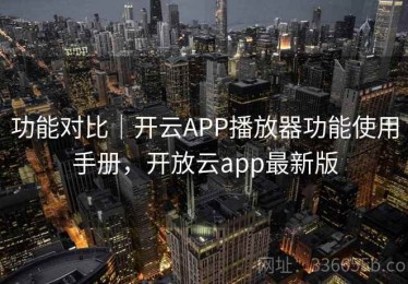 功能对比｜开云APP播放器功能使用手册，开放云app最新版