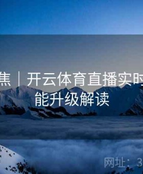热点聚焦｜开云体育直播实时弹幕功能升级解读