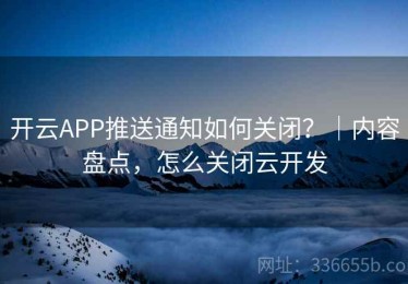 开云APP推送通知如何关闭？｜内容盘点，怎么关闭云开发