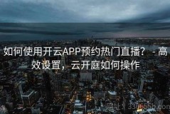 如何使用开云APP预约热门直播？ - 高效设置，云开庭如何操作