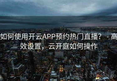 如何使用开云APP预约热门直播？ - 高效设置，云开庭如何操作
