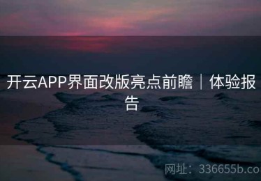 开云APP界面改版亮点前瞻｜体验报告