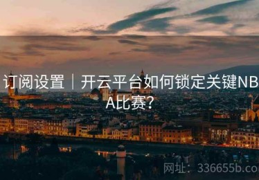 订阅设置｜开云平台如何锁定关键NBA比赛？