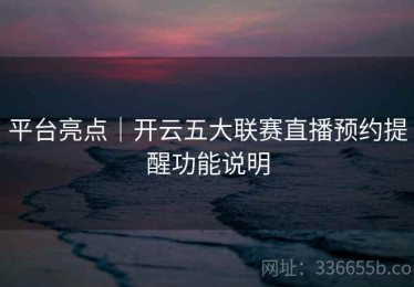 平台亮点｜开云五大联赛直播预约提醒功能说明