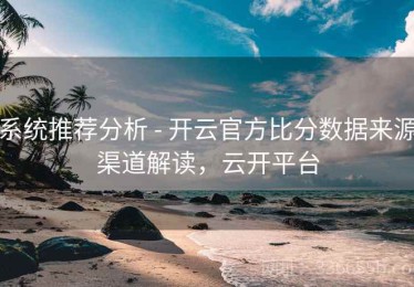 系统推荐分析 - 开云官方比分数据来源渠道解读，云开平台