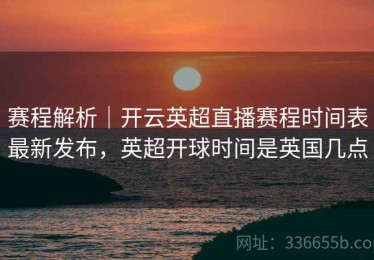 赛程解析｜开云英超直播赛程时间表最新发布，英超开球时间是英国几点