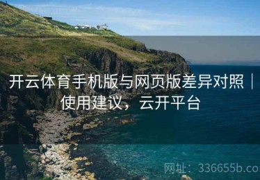 开云体育手机版与网页版差异对照｜使用建议，云开平台