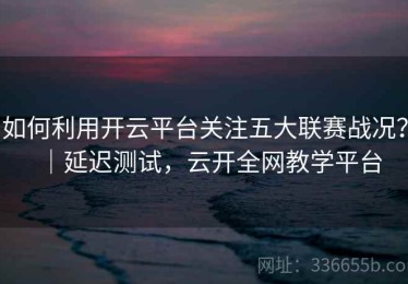 如何利用开云平台关注五大联赛战况？｜延迟测试，云开全网教学平台