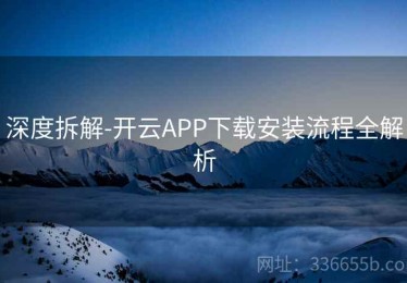 深度拆解-开云APP下载安装流程全解析