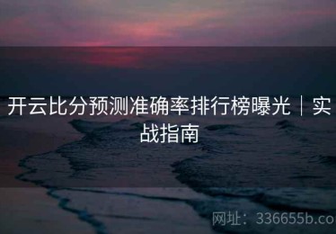 开云比分预测准确率排行榜曝光｜实战指南