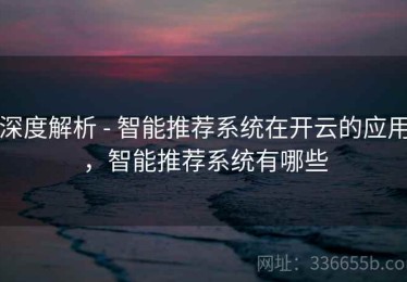 深度解析 - 智能推荐系统在开云的应用，智能推荐系统有哪些