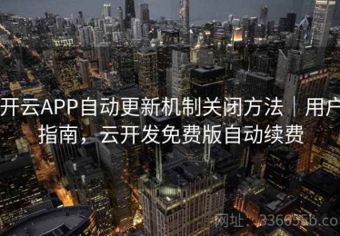 开云APP自动更新机制关闭方法｜用户指南，云开发免费版自动续费