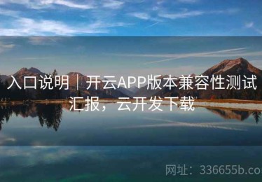 入口说明｜开云APP版本兼容性测试汇报，云开发下载