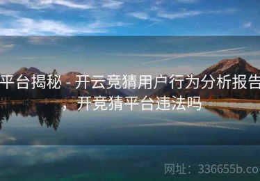 平台揭秘 - 开云竞猜用户行为分析报告，开竞猜平台违法吗