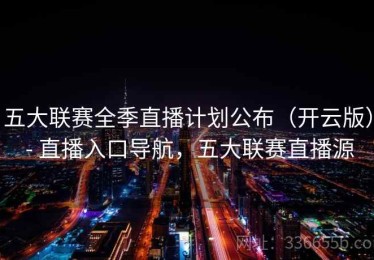 五大联赛全季直播计划公布（开云版） - 直播入口导航，五大联赛直播源