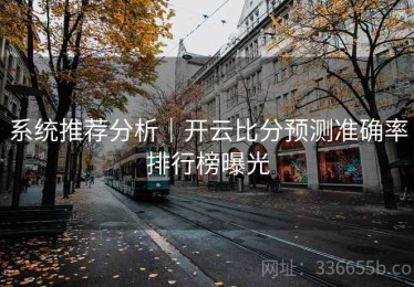系统推荐分析｜开云比分预测准确率排行榜曝光