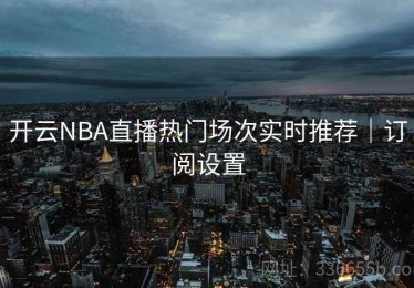 开云NBA直播热门场次实时推荐｜订阅设置