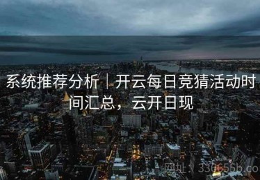 系统推荐分析｜开云每日竞猜活动时间汇总，云开日现