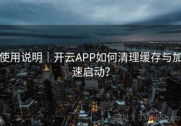 使用说明｜开云APP如何清理缓存与加速启动？