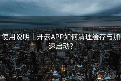使用说明｜开云APP如何清理缓存与加速启动？