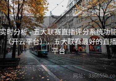实时分析 - 五大联赛直播评分系统功能（开云平台），五大联赛最好的直播平台