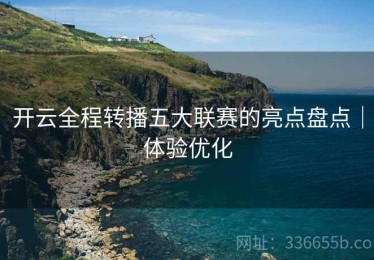 开云全程转播五大联赛的亮点盘点｜体验优化