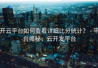 开云平台如何查看详细比分统计？ - 平台揭秘，云开发平台